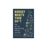 Nobody Wants Your Sh*t: The Art of Decluttering Before You Die