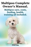 Maltipoo Complete Owner&#039;s Manual. Maltipoos Facts and Information. Maltipoo Care, Costs, Feeding, Health, Training All Included.