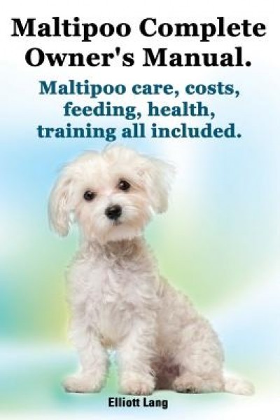 Maltipoo Complete Owner&#039;s Manual. Maltipoos Facts and Information. Maltipoo Care, Costs, Feeding, Health, Training All Included.