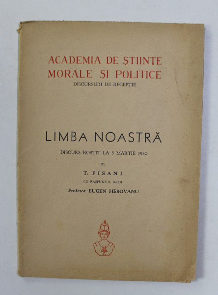 ACADEMIA DE STIINTE MORALE SI POLITICE - DISCURSURI DE RECEPTIE - LIMBA NOASTRA - DISCURS ROSTIT LA 5 MARTEI 1942 de T. PISANI , APARUTA 1942