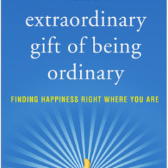 The Extraordinary Gift of Being Ordinary: Finding Happiness Right Where You Are