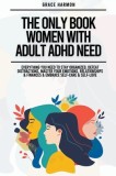 The Only Book Women With Adult ADHD Need: Everything You Need To Stay Organized, Defeat Distractions, Master Your Emotions, Relationships &amp;amp; Financ