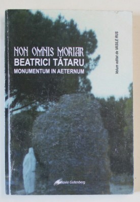 NON OMNIS MORIAR , BEATRICI TATARU MONUMENTUM IN AETERNUM , volum editat de VASILE RUS , 2012 foto