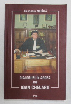 DIALOGURI IN AGORA cu IOAN CHELARU , de ALEXANDRU MIHAILA , 2004, DEDICATIE * foto