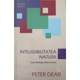 INTELIGIBILITATEA NATURII. CUM INTELEGE STIINTA LUMEA-PETER DEAR-237362