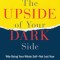 The Upside of Your Dark Side: Why Being Your Whole Self--Not Just Your &quot;&quot;Good&quot;&quot; Self--Drives Success and Fulfillment