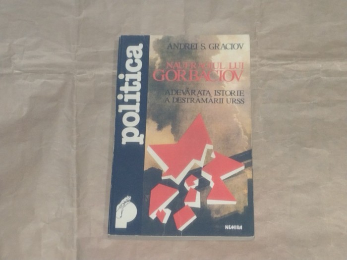 ANDREI S.GRACIOV - NAUFRAGIUL LUI GORBACIOV Adevarata istorie a destramarii URSS