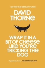 Wrap It in a Bit of Cheese Like You're Tricking the Dog: The Fifth Collection of Essays and Emails by New York Times Best Selling Author, David Thorne