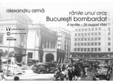 Ranile unui oras. Bucuresti bombardat aprilie-august 1944 - Alexandru Arma NOU