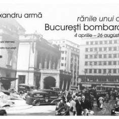 Ranile unui oras. Bucuresti bombardat aprilie-august 1944 - Alexandru Arma NOU