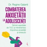 Combaterea anxietatii la adolescenti. Tehnici esentiale de TCC si mindfulness impotriva anxietatii si stresului - Lucia Popovici, Regine Galanti