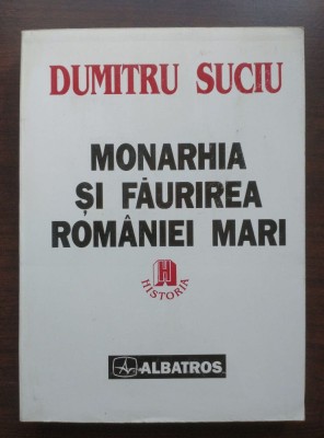 Dumitru Suciu - Monarhia și făurirea Rom&amp;acirc;niei Mari 1866-1918 foto