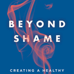 Beyond Shame: Creating a Healthy Sex Life on Your Own Terms