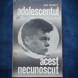 ADOLESCENTUL, ACEST NECUNOSCUT - JEAN ROUSSELET