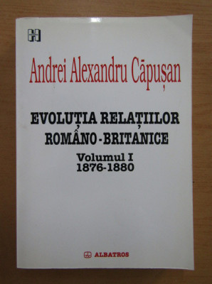 Andrei Alexandru Capusan - Evolutia relatiilor romano-britanice 1876-1880 vol. 1 foto