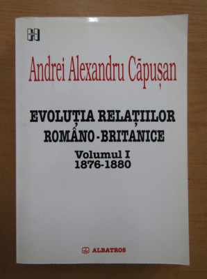 Andrei Alexandru Capusan - Evolutia relatiilor romano-britanice 1876-1880 vol. 1 foto