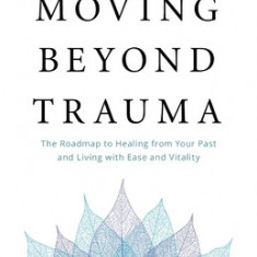 Moving Beyond Trauma: The Roadmap to Healing from Your Past and Living with Ease and Vitality