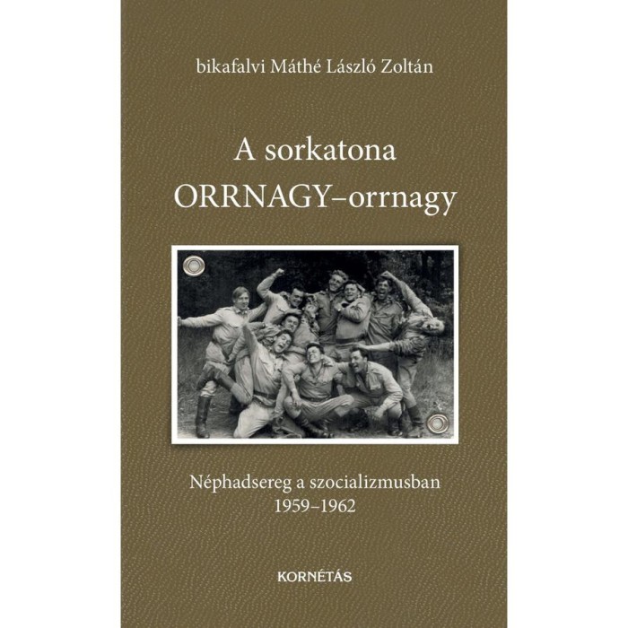 A sorkatona ORRNAGY-orrnagy - N&eacute;phadsereg a szocializmusban 1959-1962 - bikafalvi M&aacute;th&eacute; L&aacute;szl&oacute; Zolt&aacute;n