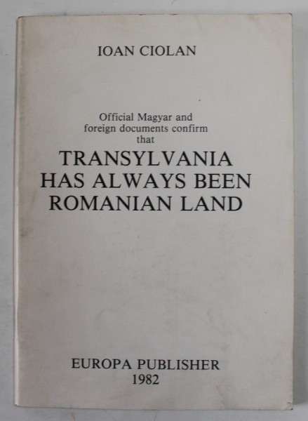 OFFICIAL MAGYAR AND FOREIGN DOCUMENTS CONFIRM TAT TRANSYLVANIA HAS ALWAYS BEEN ROMANIAN LAND by IOAN CIOLAN , 1982