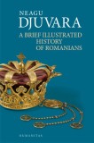 A Brief Illustrated History of Romanians - Neagu Djuvara - Carte de Istorie