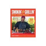 Grillin' and Smokin' with Aaron Brown: More Than 100 Spectacular Recipes for Cooking Outdoors
