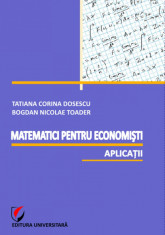 Matematici pentru economisti. Aplicatii - Tatiana Corina Dosescu, Bogdan Nicolae Toader foto