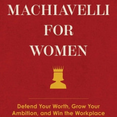 Machiavelli for Women: Defend Your Worth, Grow Your Ambition, and Win the Workplace