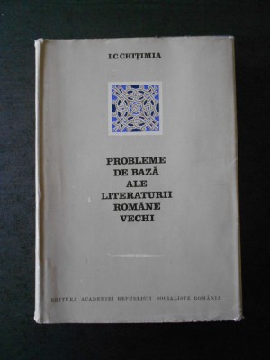 I. C. CHITIMIA - PROBLEME DE BAZA ALE LITERATURII ROMANE VECHI foto