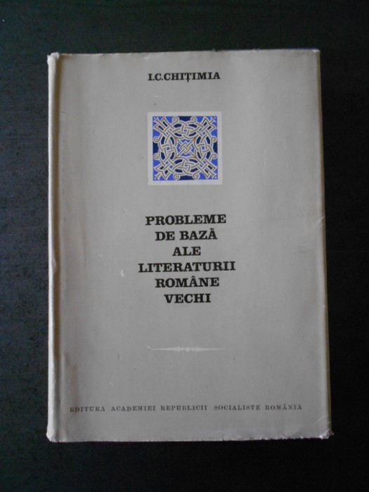 I. C. CHITIMIA - PROBLEME DE BAZA ALE LITERATURII ROMANE VECHI
