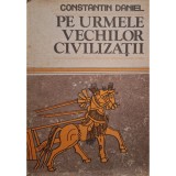 Constantin Daniel - Pe urmele vechilor civilizatii (Editia: 1987)