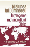 Misiunea lui Dumnezeu: Intelegerea metanaratiunii Bibliei - Christopher J.H. Wright