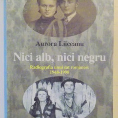 NICI ALB , NICI NEGRU , RADIOGRAFIA UNUI SAT ROMANESC 1948-1998 de AURORA LIICEANU , 2000