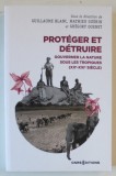 PROTEGER ET DETRUIRE , GOUVERNER LA NATURE SOUS LES TROPIQUES ( XX e - XXI e SIECLE ) , sous la direction de GUILLAUME BLANC ...GREGORY QUENET , 2022