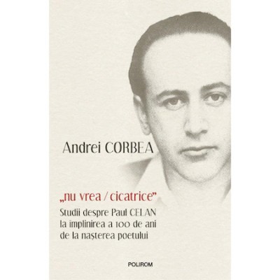 &amp;quot;nu vrea/cicatrice&amp;quot;. Studii despre Paul Celan la implinirea a 100 de ani de la nasterea poetului, Andrei Corbea foto