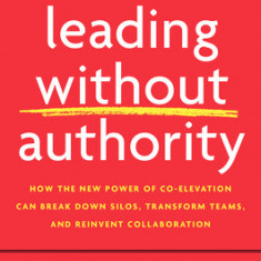 Leading Without Authority: How Every One of Us Can Build Trust, Create Candor, Energize Our Teams, and Make a Difference