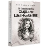 Sub Semnul Nevazutului. Omul intre Lumina si Umbre - Ana Maria Ducuta