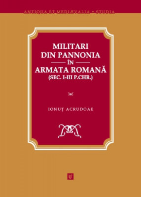 Militari din Pannonia &amp;icirc;n armata romană (sec. I-III p.Chr.) Ionuţ Acrudoae T5 foto