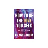 How to Be the Love You Seek: Break Cycles, Find Peace, and Heal Your Relationships