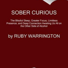 Sober Curious: The Blissful Sleep, Greater Focus, Limitless Presence, and Deep Connection Awaiting Us All on the Other Side of Alcoho