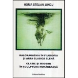 Horia Stelian Juncu - Kalokagathia in filosofia si arta clasica Elena - Clasic si modern in sculptura romaneasca - 113302