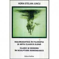 Horia Stelian Juncu - Kalokagathia in filosofia si arta clasica Elena - Clasic si modern in sculptura romaneasca - 113302