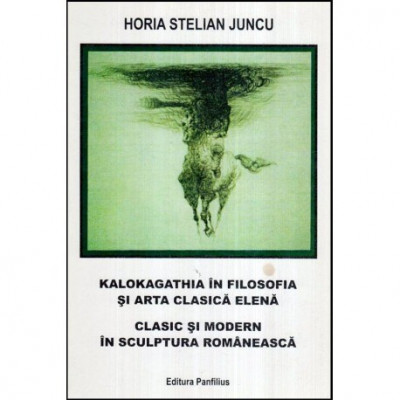 Horia Stelian Juncu - Kalokagathia in filosofia si arta clasica Elena - Clasic si modern in sculptura romaneasca - 113302 foto
