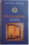 FRANCMASONERIA PE INTELESUL ADEPTILOR SAI , INTELEPCIUNEA , OBIECTUL , METODA SI MIJLOACELE SALE de OSWALD WIRTH , 2005