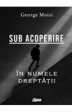 Sub acoperire. In numele dreptatii - George Moisi