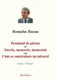 Permisul de pieton &amp;amp;amp; Istorie, memorie, memorial sau Cum se construieste un miracol - Romulus Rusan