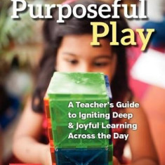 Purposeful Play: A Teacher's Guide to Igniting Deep and Joyful Learning Across the Day