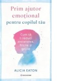 Prim ajutor emotional pentru copilul tau. Cum sa ii reduci anxietatea, fricile si grijile - Diana Ciornenschi, Alicia Eaton