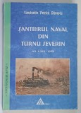 SANTIERUL NAVAL DIN TURNU SEVERIN , VOLUMUL I ( 181 - 1950 ) de CONSTANTIN PETRICA DANESCU , 2004