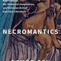 The Necromantics: Reanimation, the Historical Imagination, and Victorian British and Irish Literature