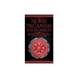 Norse Paganism for Beginners: Explore The History of The Old Norse Religion - Asatru, Cosmology, Astrology, Mythology, Magic, Runes, Tarot, Witchcra